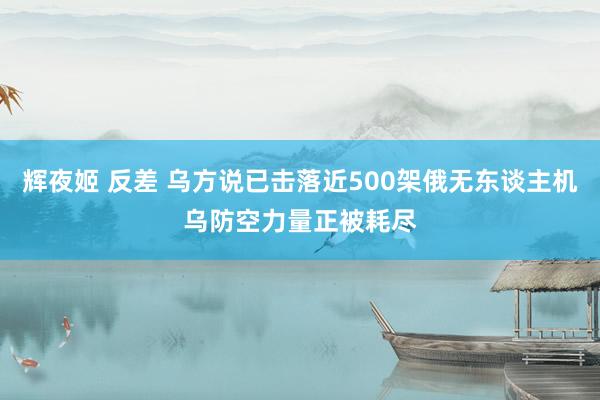 辉夜姬 反差 乌方说已击落近500架俄无东谈主机　乌防空力量正被耗尽