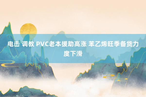 电击 调教 PVC老本援助高涨 苯乙烯旺季备货力度下滑