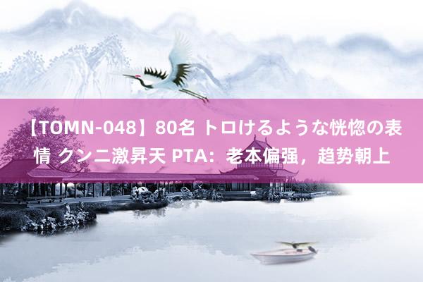 【TOMN-048】80名 トロけるような恍惚の表情 クンニ激昇天 PTA：老本偏强，趋势朝上