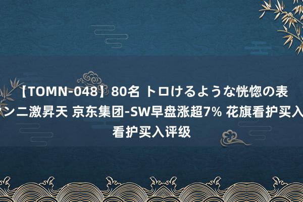 【TOMN-048】80名 トロけるような恍惚の表情 クンニ激昇天 京东集团-SW早盘涨超7% 花旗看护买入评级