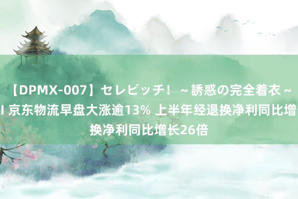 【DPMX-007】セレビッチ！～誘惑の完全着衣～ KAORI 京东物流早盘大涨逾13% 上半年经退换净利同比增长26倍