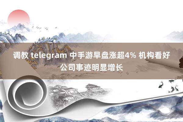 调教 telegram 中手游早盘涨超4% 机构看好公司事迹明显增长