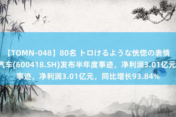 【TOMN-048】80名 トロけるような恍惚の表情 クンニ激昇天 江淮汽车(600418.SH)发布半年度事迹，净利润3.01亿元，同比增长93.84%