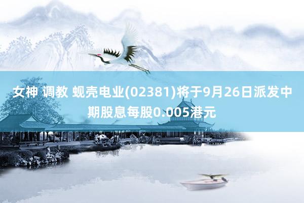 女神 调教 蚬壳电业(02381)将于9月26日派发中期股息每股0.005港元