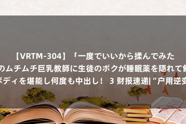 【VRTM-304】「一度でいいから揉んでみたい！」はち切れんばかりのムチムチ巨乳教師に生徒のボクが睡眠薬を隠れて飲ませて、夢の豊満ボディを堪能し何度も中出し！ 3 财报速递|“户用逆变器黑马”德业股份断绝对外投资  上半年营收净利双降