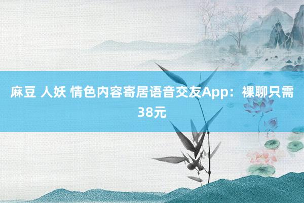 麻豆 人妖 情色内容寄居语音交友App：裸聊只需38元