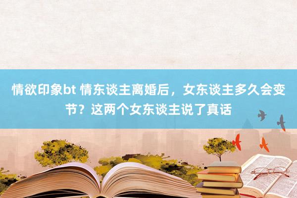 情欲印象bt 情东谈主离婚后，女东谈主多久会变节？这两个女东谈主说了真话