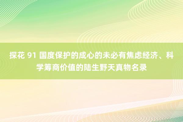 探花 91 国度保护的成心的未必有焦虑经济、科学筹商价值的陆生野天真物名录