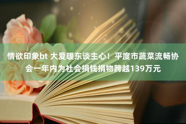 情欲印象bt 大爱暖东谈主心！平度市蔬菜流畅协会一年内为社会捐钱捐物跨越139万元