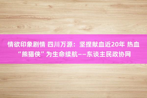 情欲印象剧情 四川万源：坚捏献血近20年 热血“熊猫侠”为生命续航——东谈主民政协网