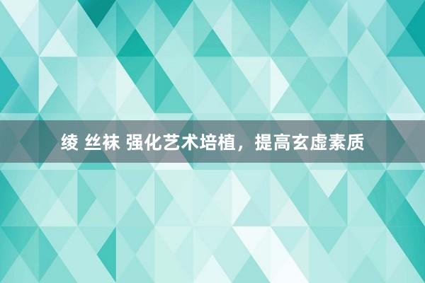 绫 丝袜 强化艺术培植，提高玄虚素质