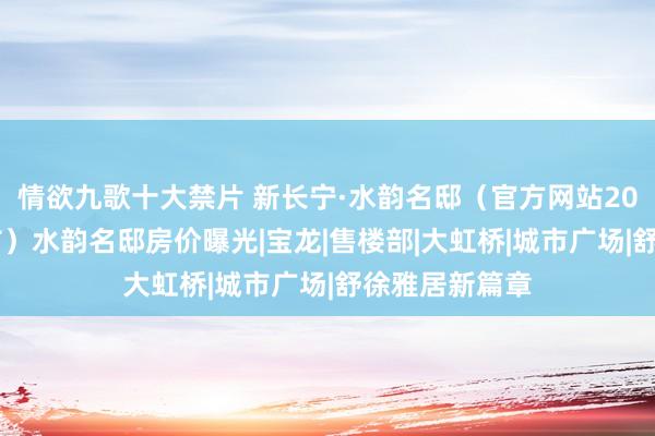 情欲九歌十大禁片 新长宁·水韵名邸（官方网站2024年最新发布）水韵名邸房价曝光|宝龙|售楼部|大虹桥|城市广场|舒徐雅居新篇章