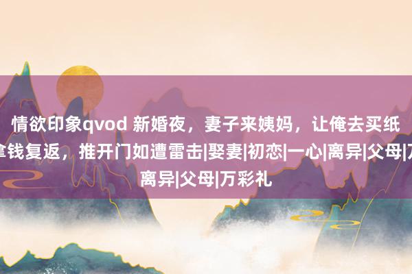 情欲印象qvod 新婚夜，妻子来姨妈，让俺去买纸，忘拿钱复返，推开门如遭雷击|娶妻|初恋|一心|离异|父母|万彩礼