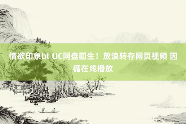 情欲印象bt UC网盘回生！放浪转存网页视频 因循在线播放