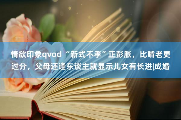 情欲印象qvod “新式不孝”正彭胀，比啃老更过分，父母还逢东谈主就显示儿女有长进|成婚