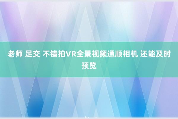 老师 足交 不错拍VR全景视频通顺相机 还能及时预览