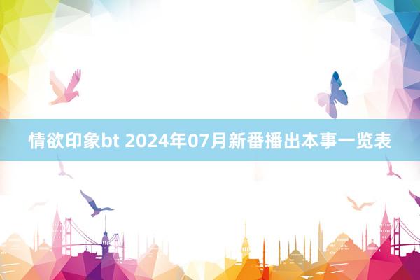 情欲印象bt 2024年07月新番播出本事一览表