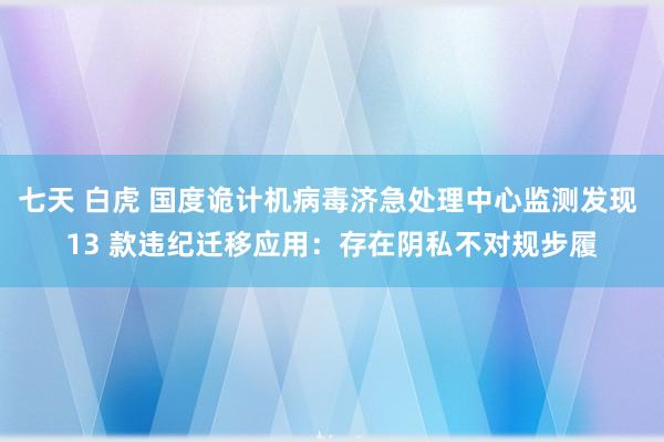 七天 白虎 国度诡计机病毒济急处理中心监测发现 13 款违纪迁移应用：存在阴私不对规步履