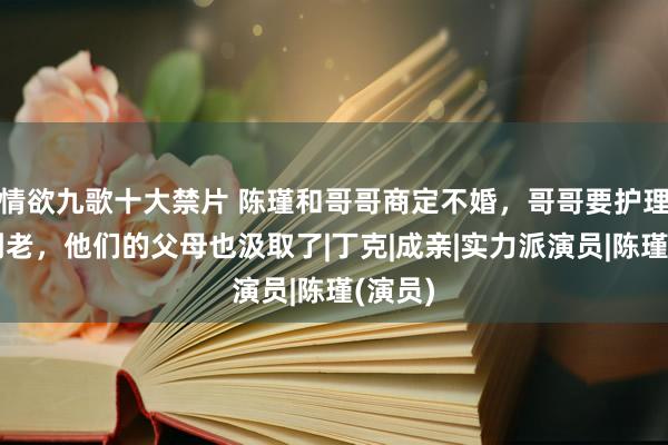 情欲九歌十大禁片 陈瑾和哥哥商定不婚，哥哥要护理妹妹到老，他们的父母也汲取了|丁克|成亲|实力派演员|陈瑾(演员)