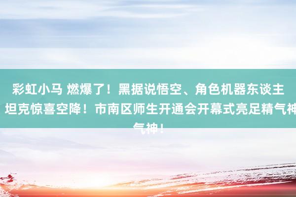 彩虹小马 燃爆了！黑据说悟空、角色机器东谈主、坦克惊喜空降！市南区师生开通会开幕式亮足精气神！