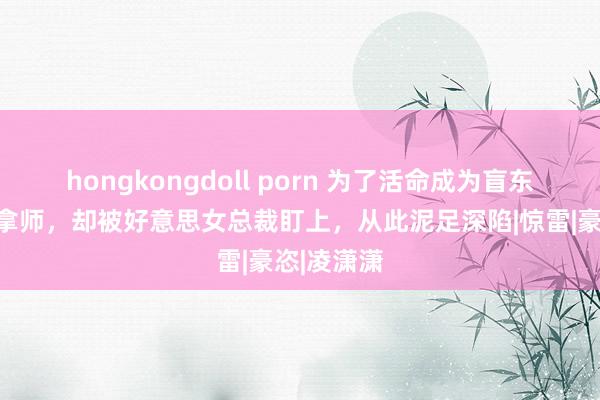 hongkongdoll porn 为了活命成为盲东说念主推拿师，却被好意思女总裁盯上，从此泥足深陷|惊雷|豪恣|凌潇潇