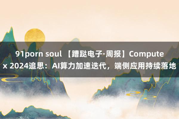 91porn soul 【蹧跶电子·周报】Computex 2024追思：AI算力加速迭代，端侧应用持续落地