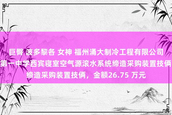 巨臀 波多黎各 女神 福州涌大制冷工程有限公司中标福建省闽清县第一中学西宾寝室空气源滚水系统缔造采购装置技俩，金额26.75 万元